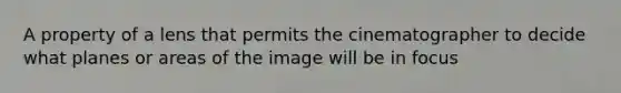 A property of a lens that permits the cinematographer to decide what planes or areas of the image will be in focus