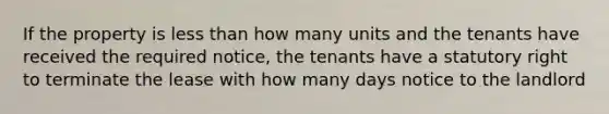 If the property is less than how many units and the tenants have received the required notice, the tenants have a statutory right to terminate the lease with how many days notice to the landlord