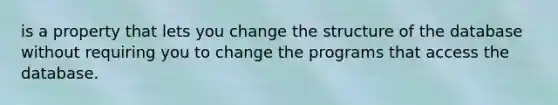 is a property that lets you change the structure of the database without requiring you to change the programs that access the database.