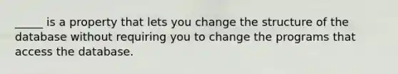 _____ is a property that lets you change the structure of the database without requiring you to change the programs that access the database.