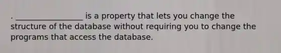 . _________________ is a property that lets you change the structure of the database without requiring you to change the programs that access the database.