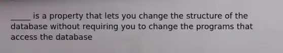 _____ is a property that lets you change the structure of the database without requiring you to change the programs that access the database