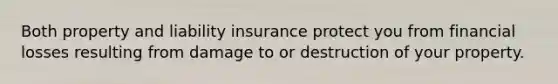 Both property and <a href='https://www.questionai.com/knowledge/kNcp3qzwWE-liability-insurance' class='anchor-knowledge'>liability insurance</a> protect you from financial losses resulting from damage to or destruction of your property.