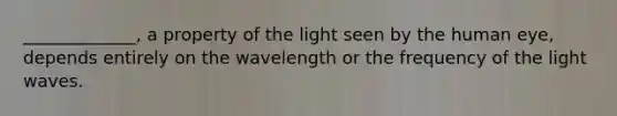 _____________, a property of the light seen by the human eye, depends entirely on the wavelength or the frequency of the light waves.