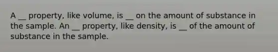 A __ property, like volume, is __ on the amount of substance in the sample. An __ property, like density, is __ of the amount of substance in the sample.