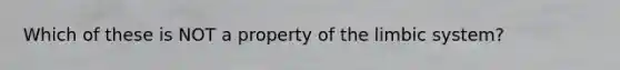 Which of these is NOT a property of the limbic system?