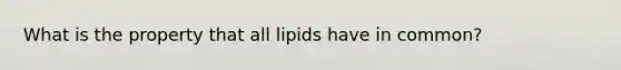 What is the property that all lipids have in common?