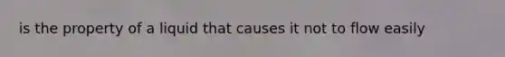 is the property of a liquid that causes it not to flow easily