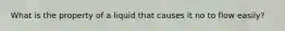 What is the property of a liquid that causes it no to flow easily?