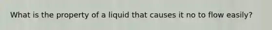 What is the property of a liquid that causes it no to flow easily?