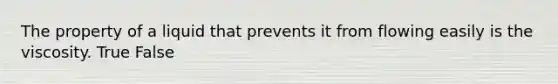 The property of a liquid that prevents it from flowing easily is the viscosity. True False