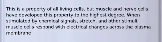 This is a property of all living cells, but muscle and nerve cells have developed this property to the highest degree. When stimulated by chemical signals, stretch, and other stimuli, muscle cells respond with electrical changes across the plasma membrane