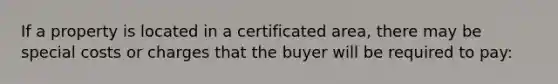 If a property is located in a certificated area, there may be special costs or charges that the buyer will be required to pay: