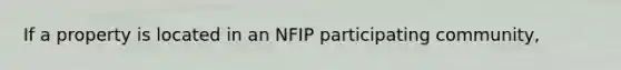 If a property is located in an NFIP participating community,