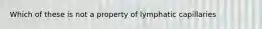 Which of these is not a property of lymphatic capillaries