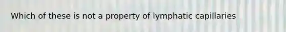 Which of these is not a property of lymphatic capillaries