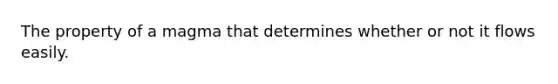 The property of a magma that determines whether or not it flows easily.