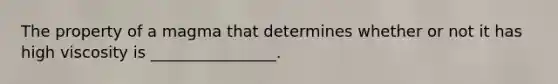 The property of a magma that determines whether or not it has high viscosity is ________________.