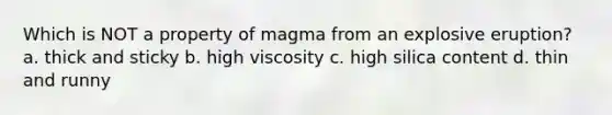 Which is NOT a property of magma from an explosive eruption? a. thick and sticky b. high viscosity c. high silica content d. thin and runny