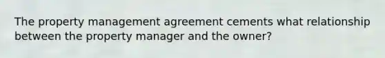 The property management agreement cements what relationship between the property manager and the owner?