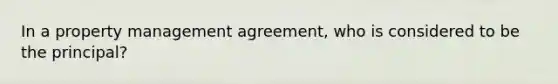 In a property management agreement, who is considered to be the principal?