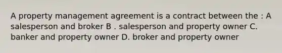 A property management agreement is a contract between the : A salesperson and broker B . salesperson and property owner C. banker and property owner D. broker and property owner