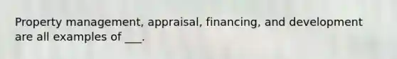 Property management, appraisal, financing, and development are all examples of ___.