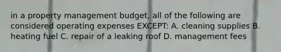 in a property management budget, all of the following are considered operating expenses EXCEPT: A. cleaning supplies B. heating fuel C. repair of a leaking roof D. management fees