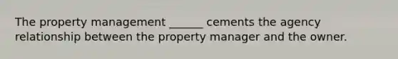 The property management ______ cements the agency relationship between the property manager and the owner.