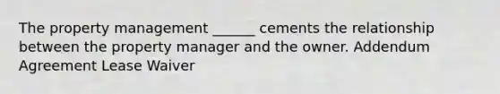 The property management ______ cements the relationship between the property manager and the owner. Addendum Agreement Lease Waiver