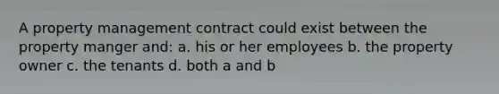 A property management contract could exist between the property manger and: a. his or her employees b. the property owner c. the tenants d. both a and b