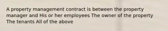 A property management contract is between the property manager and His or her employees The owner of the property The tenants All of the above