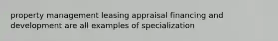 property management leasing appraisal financing and development are all examples of specialization