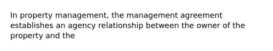 In property management, the management agreement establishes an agency relationship between the owner of the property and the