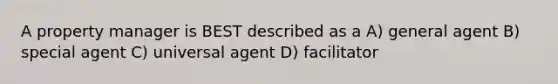 A property manager is BEST described as a A) general agent B) special agent C) universal agent D) facilitator