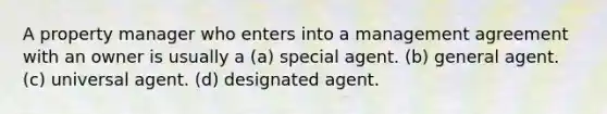 A property manager who enters into a management agreement with an owner is usually a (a) special agent. (b) general agent. (c) universal agent. (d) designated agent.