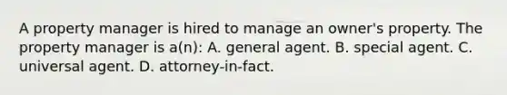 A property manager is hired to manage an owner's property. The property manager is a(n): A. general agent. B. special agent. C. universal agent. D. attorney-in-fact.