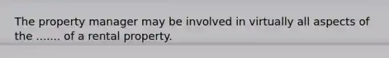 The property manager may be involved in virtually all aspects of the ....... of a rental property.