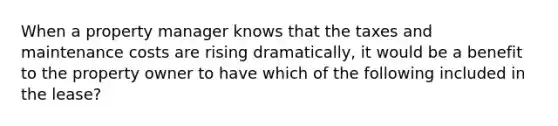 When a property manager knows that the taxes and maintenance costs are rising dramatically, it would be a benefit to the property owner to have which of the following included in the lease?