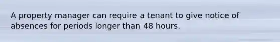 A property manager can require a tenant to give notice of absences for periods longer than 48 hours.