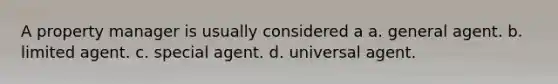 A property manager is usually considered a a. general agent. b. limited agent. c. special agent. d. universal agent.