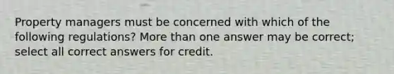 Property managers must be concerned with which of the following regulations? More than one answer may be correct; select all correct answers for credit.