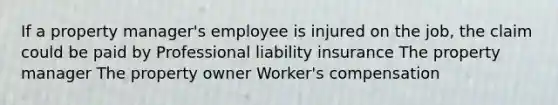 If a property manager's employee is injured on the job, the claim could be paid by Professional liability insurance The property manager The property owner Worker's compensation