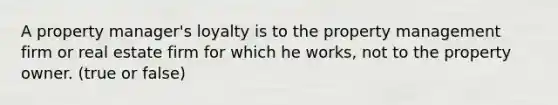 A property manager's loyalty is to the property management firm or real estate firm for which he works, not to the property owner. (true or false)