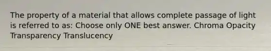 The property of a material that allows complete passage of light is referred to as: Choose only ONE best answer. Chroma Opacity Transparency Translucency