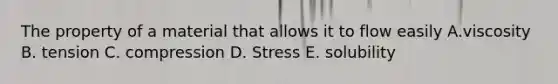 The property of a material that allows it to flow easily A.viscosity B. tension C. compression D. Stress E. solubility