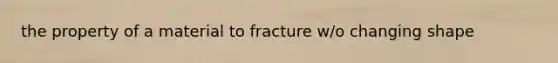 the property of a material to fracture w/o changing shape