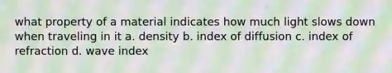 what property of a material indicates how much light slows down when traveling in it a. density b. index of diffusion c. index of refraction d. wave index