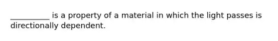 __________ is a property of a material in which the light passes is directionally dependent.