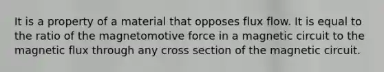 It is a property of a material that opposes flux flow. It is equal to the ratio of the magnetomotive force in a magnetic circuit to the magnetic flux through any cross section of the magnetic circuit.